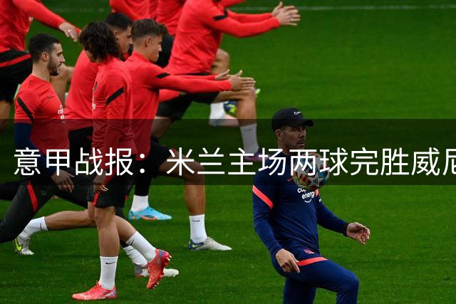 意甲战报：米兰主场两球完胜威尼斯 拉莫斯破门贾沙里制造乌龙